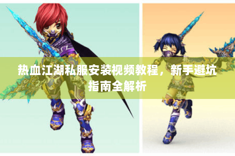 热血江湖私服安装视频教程，新手避坑指南全解析