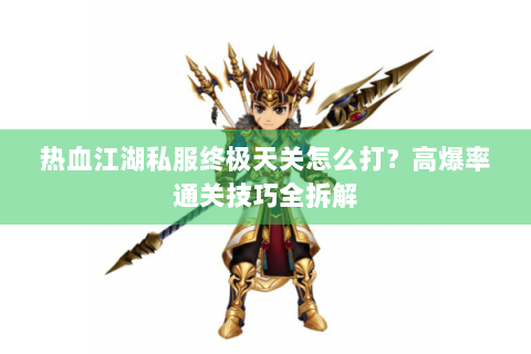 热血江湖私服终极天关怎么打？高爆率通关技巧全拆解