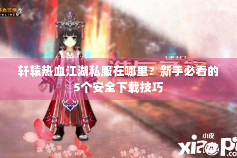 轩辕热血江湖私服在哪里？新手必看的5个安全下载技巧