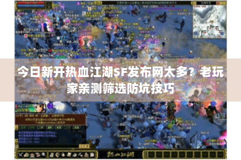 今日新开热血江湖SF发布网太多？老玩家亲测筛选防坑技巧