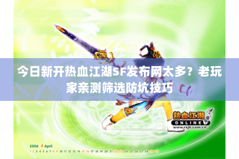 今日新开热血江湖SF发布网太多？老玩家亲测筛选防坑技巧