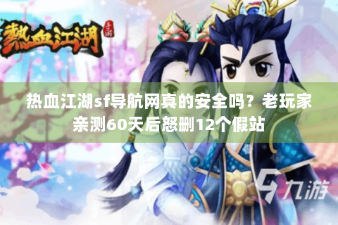热血江湖sf导航网真的安全吗？老玩家亲测60天后怒删12个假站