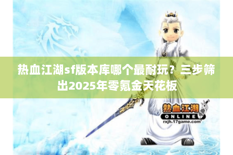 热血江湖sf版本库哪个最耐玩？三步筛出2025年零氪金天花板