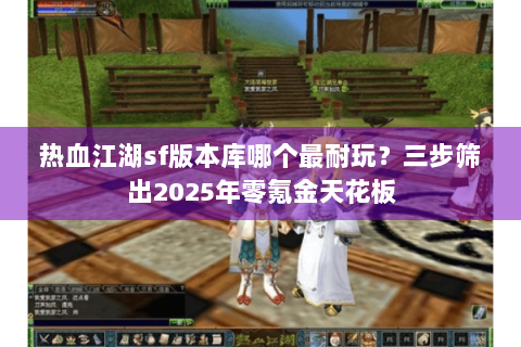 热血江湖sf版本库哪个最耐玩？三步筛出2025年零氪金天花板
