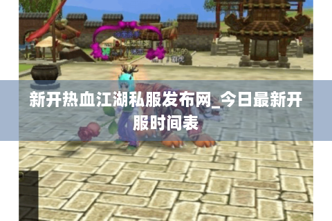 新开热血江湖私服发布网_今日最新开服时间表
