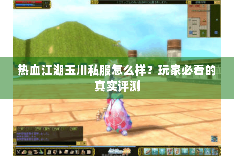 热血江湖玉川私服怎么样？玩家必看的真实评测