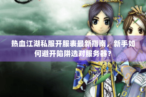 热血江湖私服开服表最新指南，新手如何避开陷阱选对服务器？