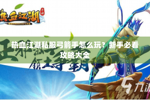 热血江湖私服弓箭手怎么玩？新手必看攻略大全