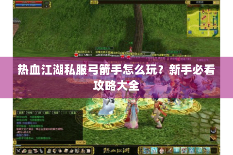 热血江湖私服弓箭手怎么玩？新手必看攻略大全
