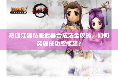 热血江湖私服武器合成法全攻略，如何突破成功率瓶颈？