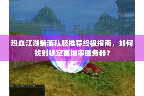 热血江湖端游私服推荐终极指南，如何找到稳定高爆率服务器？