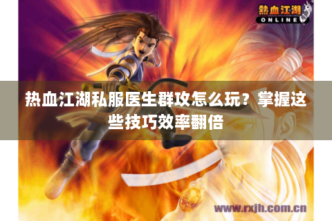 热血江湖私服医生群攻怎么玩？掌握这些技巧效率翻倍