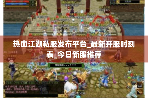 热血江湖私服发布平台_最新开服时刻表_今日新服推荐