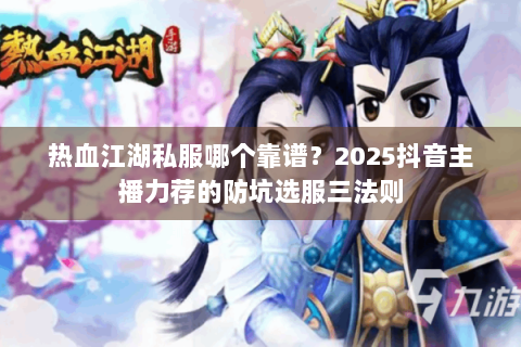 热血江湖私服哪个靠谱？2025抖音主播力荐的防坑选服三法则