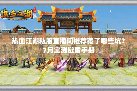 热血江湖私服直播间推荐藏了哪些坑？7月实测避雷手册