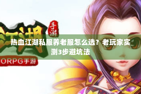 热血江湖私服养老服怎么选？老玩家实测3步避坑法