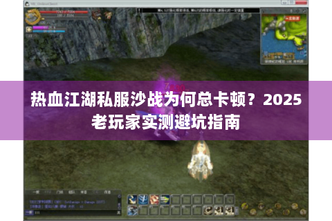 热血江湖私服沙战为何总卡顿？2025老玩家实测避坑指南
