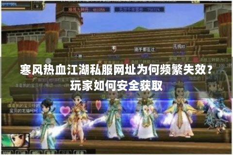 寒风热血江湖私服网址为何频繁失效？玩家如何安全获取