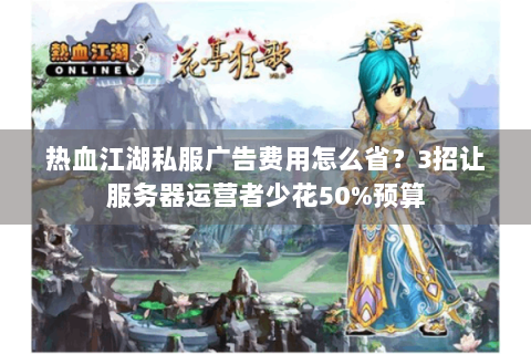 热血江湖私服广告费用怎么省？3招让服务器运营者少花50%预算