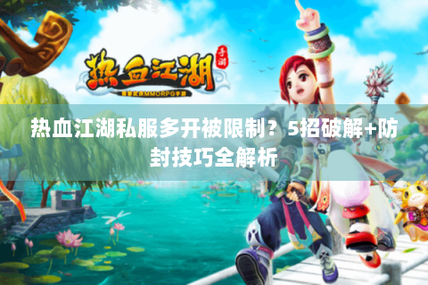 热血江湖私服多开被限制？5招破解+防封技巧全解析