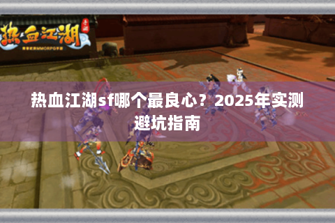 热血江湖sf哪个最良心？2025年实测避坑指南