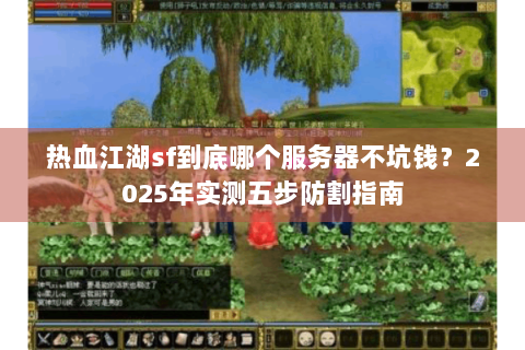 热血江湖sf到底哪个服务器不坑钱？2025年实测五步防割指南