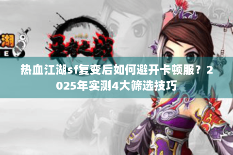 热血江湖sf复变后如何避开卡顿服？2025年实测4大筛选技巧