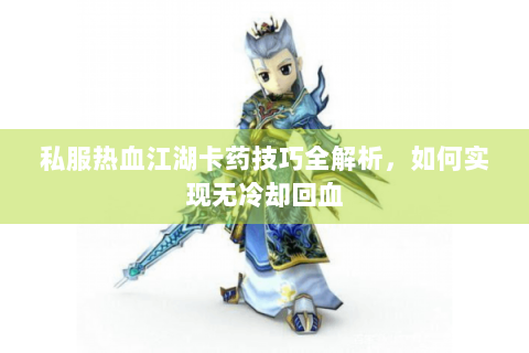 私服热血江湖卡药技巧全解析，如何实现无冷却回血