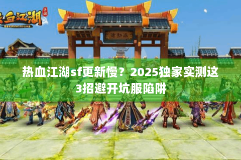 热血江湖sf更新慢？2025独家实测这3招避开坑服陷阱