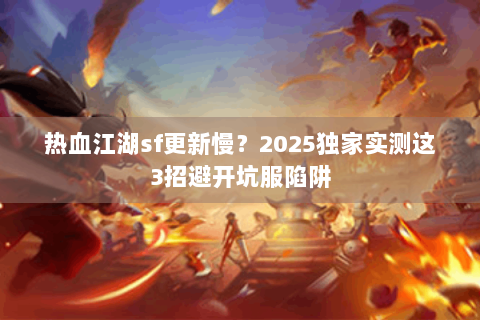热血江湖sf更新慢？2025独家实测这3招避开坑服陷阱