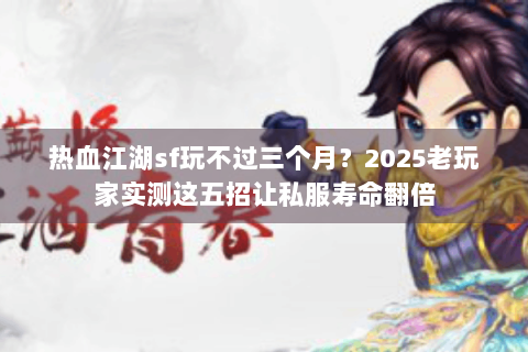 热血江湖sf玩不过三个月？2025老玩家实测这五招让私服寿命翻倍