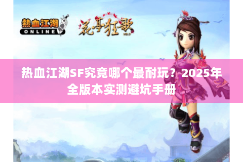 热血江湖SF究竟哪个最耐玩？2025年全版本实测避坑手册