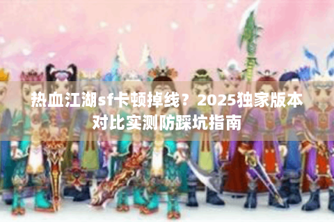 热血江湖sf卡顿掉线？2025独家版本对比实测防踩坑指南