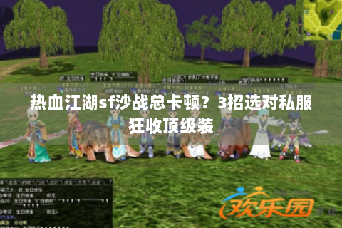 热血江湖sf沙战总卡顿？3招选对私服狂收顶级装