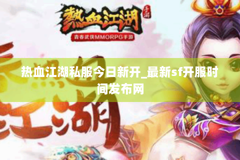 热血江湖私服今日新开_最新sf开服时间发布网