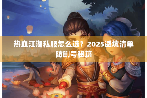 热血江湖私服怎么选？2025避坑清单防删号秘籍