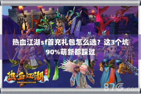 热血江湖sf首充礼包怎么选？这3个坑90%萌新都踩过