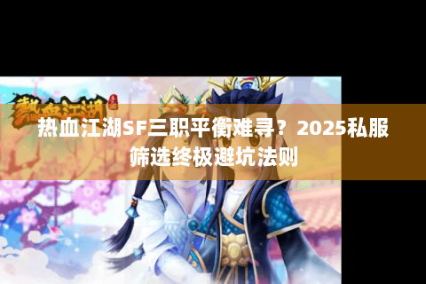 热血江湖SF三职平衡难寻？2025私服筛选终极避坑法则