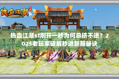 热血江湖sf刚开一秒为何总挤不进？2025老玩家破解秒进新服秘诀