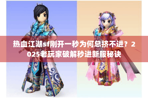 热血江湖sf刚开一秒为何总挤不进？2025老玩家破解秒进新服秘诀
