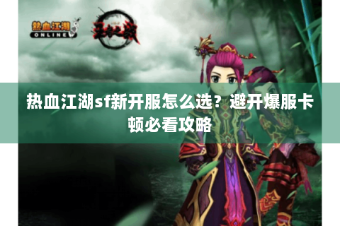 热血江湖sf新开服怎么选？避开爆服卡顿必看攻略
