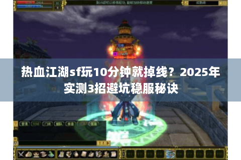热血江湖sf玩10分钟就掉线？2025年实测3招避坑稳服秘诀
