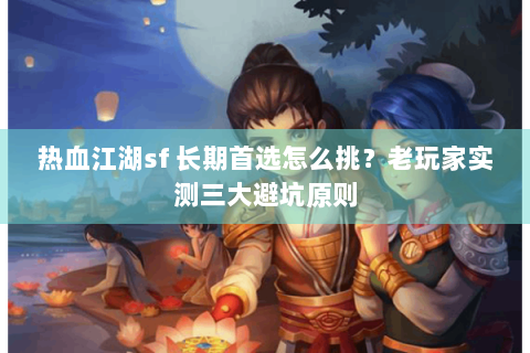 热血江湖sf 长期首选怎么挑？老玩家实测三大避坑原则