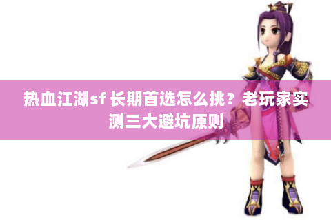 热血江湖sf 长期首选怎么挑？老玩家实测三大避坑原则