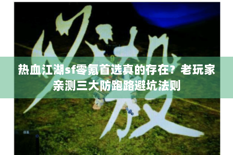 热血江湖sf零氪首选真的存在？老玩家亲测三大防跑路避坑法则