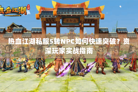 热血江湖私服5转NPC如何快速突破？资深玩家实战指南