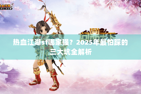 热血江湖sf哪家强？2025年最怕踩的三大坑全解析