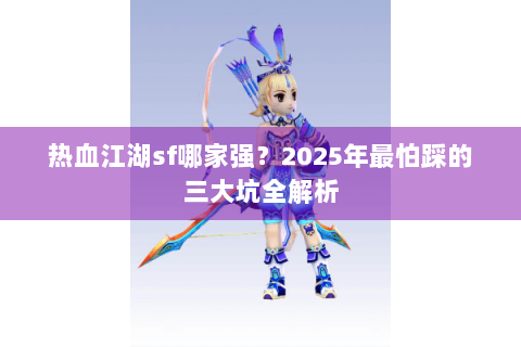 热血江湖sf哪家强？2025年最怕踩的三大坑全解析