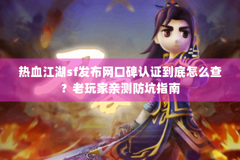 热血江湖sf发布网口碑认证到底怎么查？老玩家亲测防坑指南