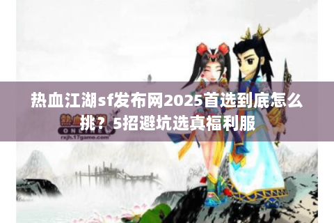 热血江湖sf发布网2025首选到底怎么挑？5招避坑选真福利服